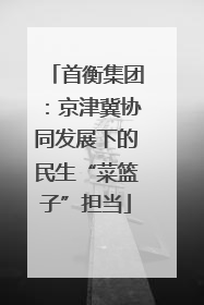 首衡集团：京津冀协同发展下的民生“菜篮子”担当