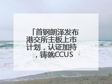 首钢朗泽发布港交所主板上市计划，认证加持，铸就CCUS行业先行优势