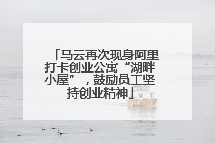 马云再次现身阿里打卡创业公寓“湖畔小屋”，鼓励员工坚持创业精神