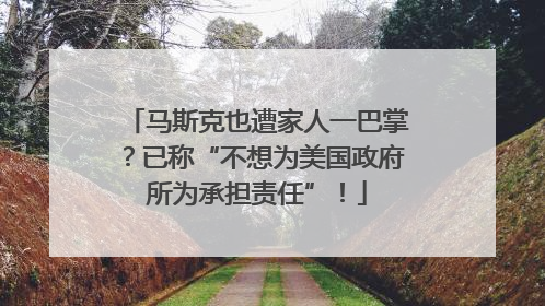 马斯克也遭家人一巴掌？已称“不想为美国政府所为承担责任”！