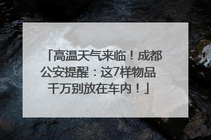 高温天气来临！成都公安提醒：这7样物品千万别放在车内！