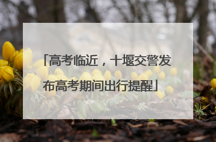 高考临近，十堰交警发布高考期间出行提醒
