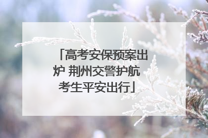 高考安保预案出炉 荆州交警护航考生平安出行