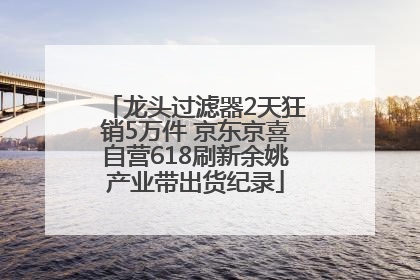 龙头过滤器2天狂销5万件 京东京喜自营618刷新余姚产业带出货纪录