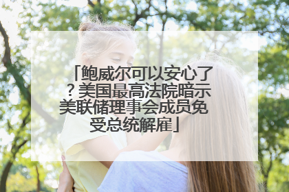鲍威尔可以安心了？美国最高法院暗示美联储理事会成员免受总统解雇