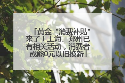 黄金“消费补贴”来了！上海、郑州已有相关活动，消费者或能0元以旧换新