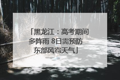 黑龙江：高考期间多阵雨 8日需预防东部风雹天气