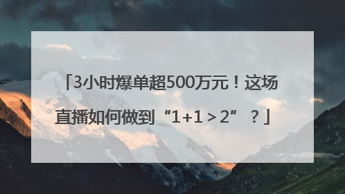 3小时爆单超500万元！这场直播如何做到“1+1＞2”？