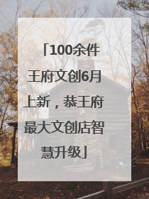 100余件王府文创6月上新，恭王府最大文创店智慧升级
