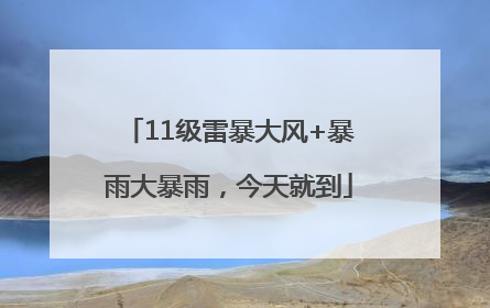 11级雷暴大风+暴雨大暴雨，今天就到