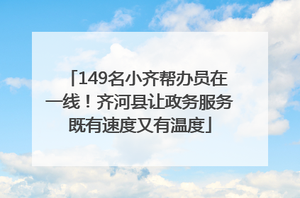 149名小齐帮办员在一线！齐河县让政务服务既有速度又有温度
