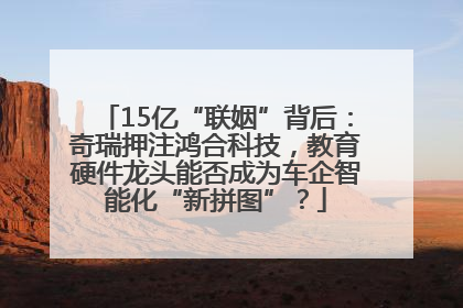 15亿“联姻”背后：奇瑞押注鸿合科技，教育硬件龙头能否成为车企智能化“新拼图”？
