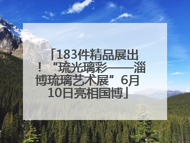 183件精品展出！“琉光璃彩——淄博琉璃艺术展”6月10日亮相国博