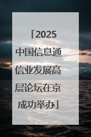 2025中国信息通信业发展高层论坛在京成功举办