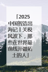 2025中国智造出海记丨关税风波下，那些在世界最前线开疆拓土的人