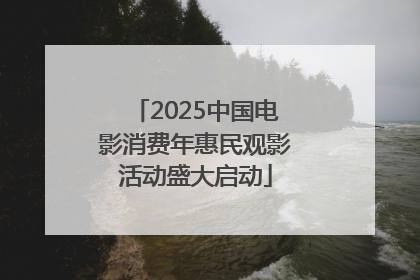 2025中国电影消费年惠民观影活动盛大启动