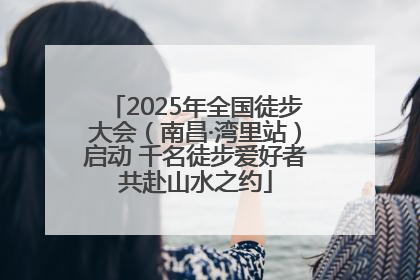 2025年全国徒步大会（南昌·湾里站）启动 千名徒步爱好者共赴山水之约