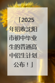2025年招收沈阳市初中毕业生的普通高中招生计划公布！