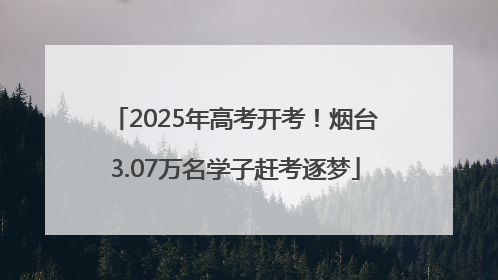 2025年高考开考！烟台3.07万名学子赶考逐梦