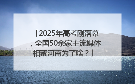 2025年高考刚落幕，全国50余家主流媒体相聚河南为了啥？