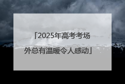 2025年高考考场外总有温暖令人感动