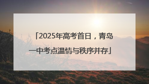 2025年高考首日，青岛一中考点温情与秩序并存