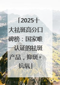 2025十大祛斑高分口碑榜：国家唯一认证的祛斑产品，抑斑+抗氧