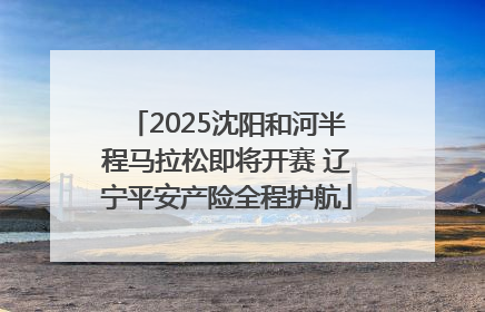 2025沈阳和河半程马拉松即将开赛 辽宁平安产险全程护航