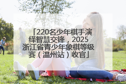 220名少年棋手演绎智慧交锋，2025浙江省青少年象棋等级赛（温州站）收官