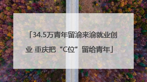34.5万青年留渝来渝就业创业 重庆把“C位”留给青年