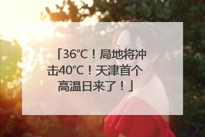 36℃！局地将冲击40℃！天津首个高温日来了！