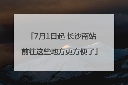7月1日起 长沙南站前往这些地方更方便了