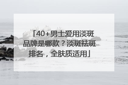 40+男士爱用淡斑品牌是哪款？淡斑祛斑排名，全肤质适用
