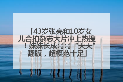 43岁张亮和10岁女儿合拍杂志大片冲上热搜！妹妹长成哥哥“天天”翻版，超模范十足
