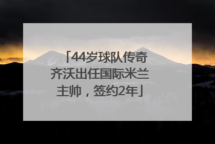 44岁球队传奇齐沃出任国际米兰主帅，签约2年