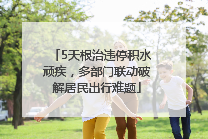 5天根治违停积水顽疾，多部门联动破解居民出行难题
