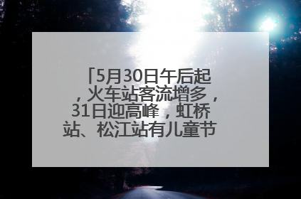 5月30日午后起，火车站客流增多，31日迎高峰，虹桥站、松江站有儿童节和端午亲子活动