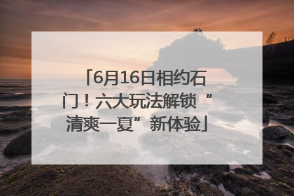 6月16日相约石门！六大玩法解锁“清爽一夏”新体验