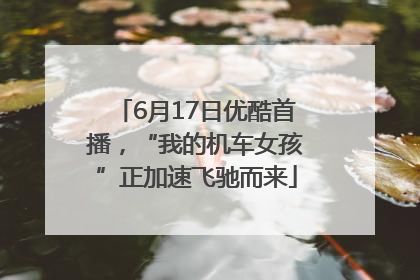 6月17日优酷首播，“我的机车女孩”正加速飞驰而来
