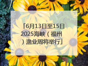 6月13日至15日 2025海峡（福州）渔业周将举行