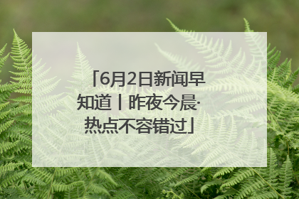 6月2日新闻早知道丨昨夜今晨·热点不容错过