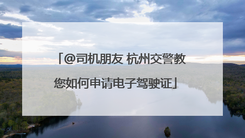 @司机朋友 杭州交警教您如何申请电子驾驶证