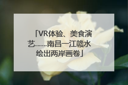VR体验、美食演艺……南昌一江赣水绘出两岸画卷